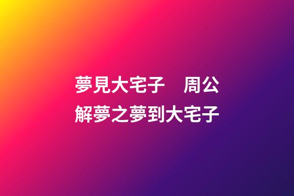 夢見大宅子　周公解夢之夢到大宅子